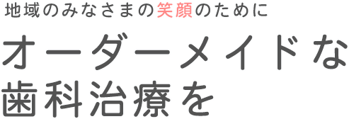 地域のみなさまの笑顔のためにオーダーメイドな歯科治療を。