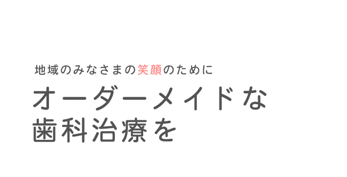 地域のみなさまの笑顔のためにオーダーメイドな歯科治療を。